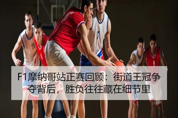 F1摩纳哥站正赛回顾：街道王冠争夺背后，胜负往往藏在细节里
