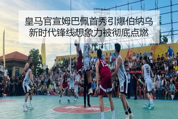 皇马官宣姆巴佩首秀引爆伯纳乌 新时代锋线想象力被彻底点燃